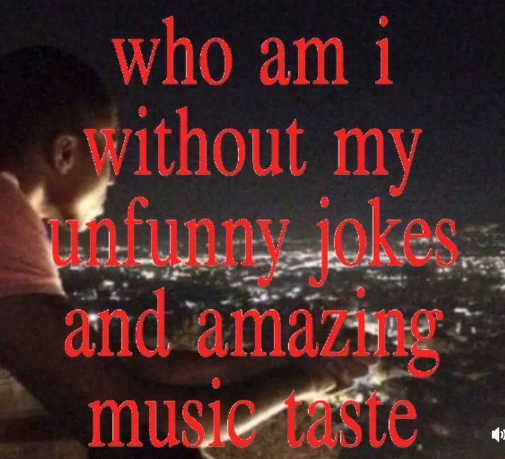 who am i without my unfunny jokes and amazing music taste
